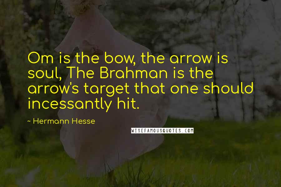 Hermann Hesse Quotes: Om is the bow, the arrow is soul, The Brahman is the arrow's target that one should incessantly hit.