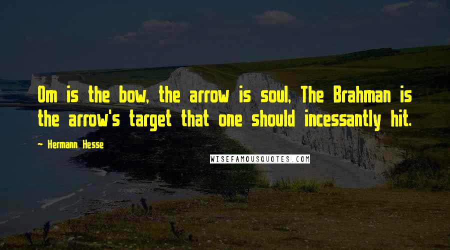 Hermann Hesse Quotes: Om is the bow, the arrow is soul, The Brahman is the arrow's target that one should incessantly hit.