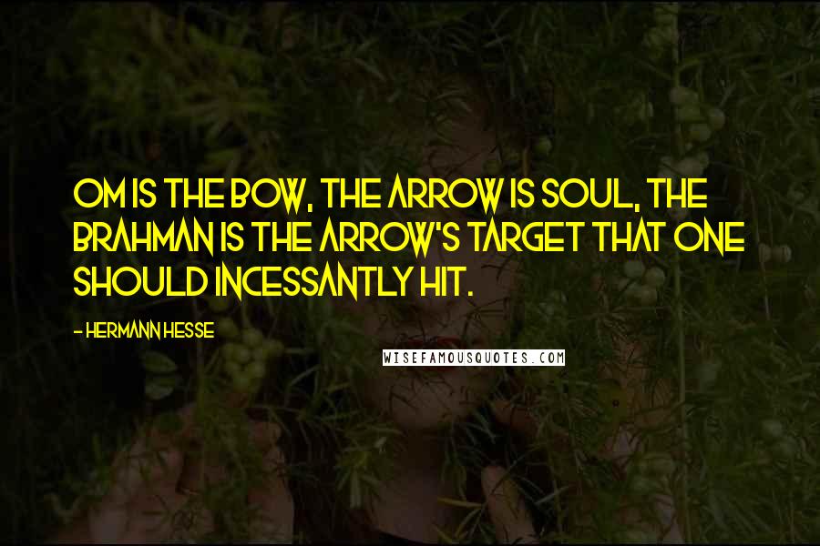 Hermann Hesse Quotes: Om is the bow, the arrow is soul, The Brahman is the arrow's target that one should incessantly hit.