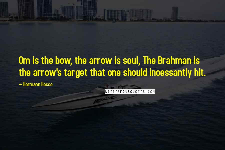 Hermann Hesse Quotes: Om is the bow, the arrow is soul, The Brahman is the arrow's target that one should incessantly hit.