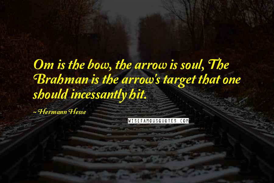 Hermann Hesse Quotes: Om is the bow, the arrow is soul, The Brahman is the arrow's target that one should incessantly hit.