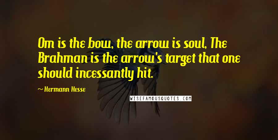 Hermann Hesse Quotes: Om is the bow, the arrow is soul, The Brahman is the arrow's target that one should incessantly hit.