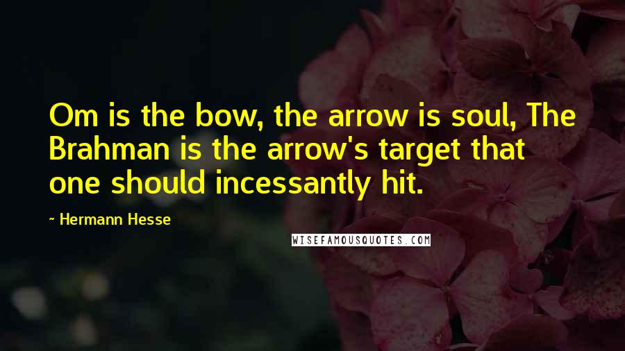 Hermann Hesse Quotes: Om is the bow, the arrow is soul, The Brahman is the arrow's target that one should incessantly hit.