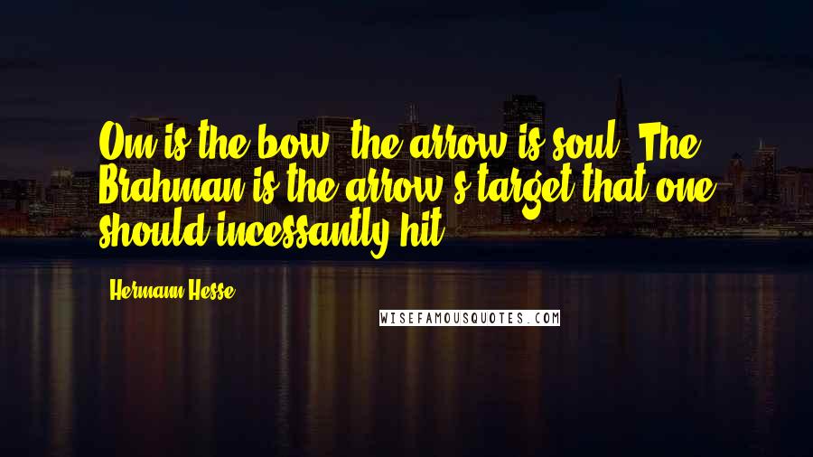 Hermann Hesse Quotes: Om is the bow, the arrow is soul, The Brahman is the arrow's target that one should incessantly hit.