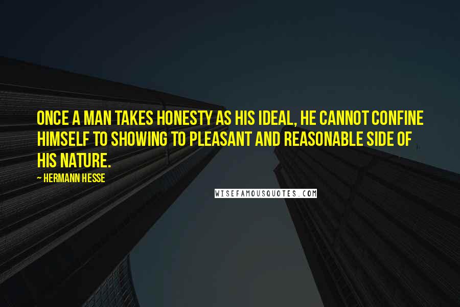 Hermann Hesse Quotes: Once a man takes honesty as his ideal, he cannot confine himself to showing to pleasant and reasonable side of his nature.