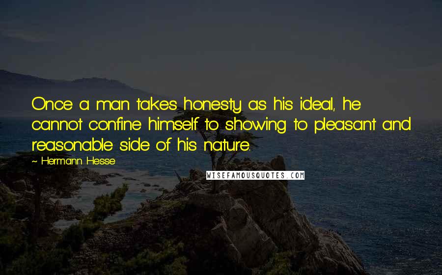 Hermann Hesse Quotes: Once a man takes honesty as his ideal, he cannot confine himself to showing to pleasant and reasonable side of his nature.