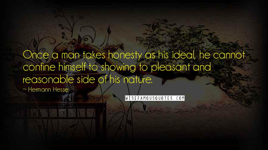 Hermann Hesse Quotes: Once a man takes honesty as his ideal, he cannot confine himself to showing to pleasant and reasonable side of his nature.