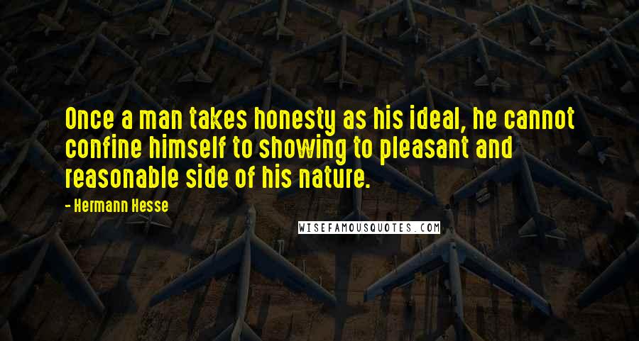 Hermann Hesse Quotes: Once a man takes honesty as his ideal, he cannot confine himself to showing to pleasant and reasonable side of his nature.