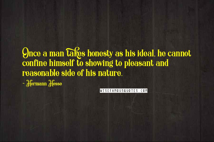 Hermann Hesse Quotes: Once a man takes honesty as his ideal, he cannot confine himself to showing to pleasant and reasonable side of his nature.