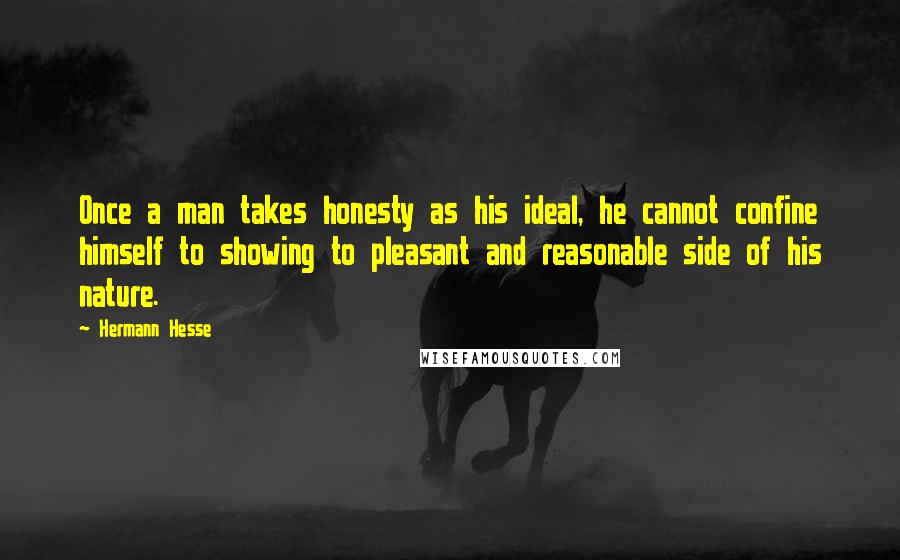 Hermann Hesse Quotes: Once a man takes honesty as his ideal, he cannot confine himself to showing to pleasant and reasonable side of his nature.
