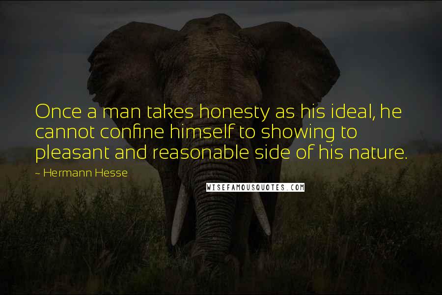 Hermann Hesse Quotes: Once a man takes honesty as his ideal, he cannot confine himself to showing to pleasant and reasonable side of his nature.