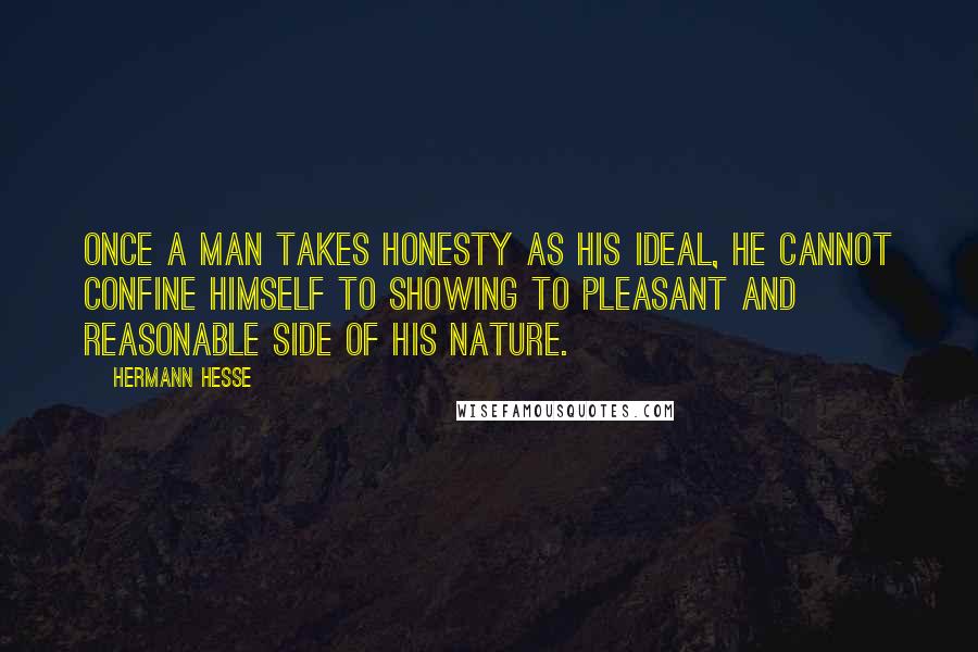 Hermann Hesse Quotes: Once a man takes honesty as his ideal, he cannot confine himself to showing to pleasant and reasonable side of his nature.