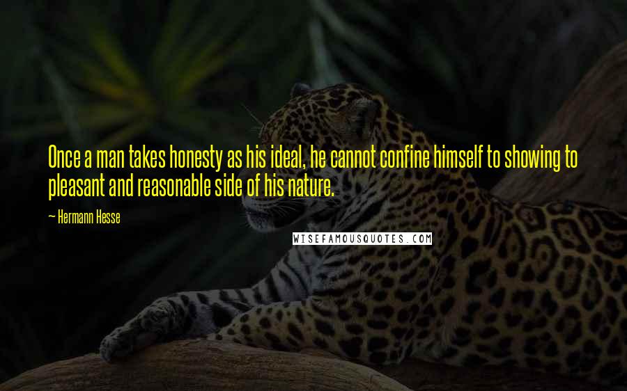 Hermann Hesse Quotes: Once a man takes honesty as his ideal, he cannot confine himself to showing to pleasant and reasonable side of his nature.