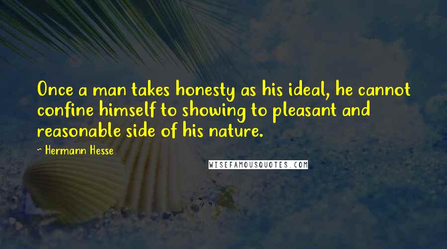 Hermann Hesse Quotes: Once a man takes honesty as his ideal, he cannot confine himself to showing to pleasant and reasonable side of his nature.