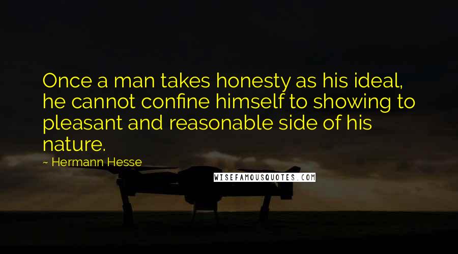 Hermann Hesse Quotes: Once a man takes honesty as his ideal, he cannot confine himself to showing to pleasant and reasonable side of his nature.