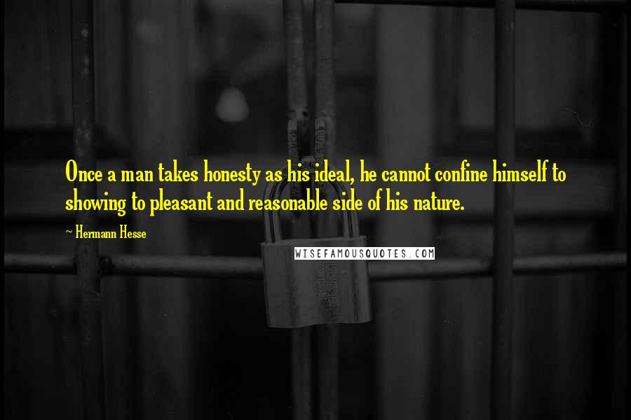 Hermann Hesse Quotes: Once a man takes honesty as his ideal, he cannot confine himself to showing to pleasant and reasonable side of his nature.