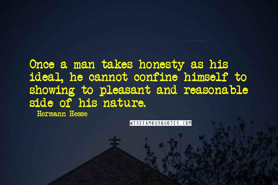 Hermann Hesse Quotes: Once a man takes honesty as his ideal, he cannot confine himself to showing to pleasant and reasonable side of his nature.