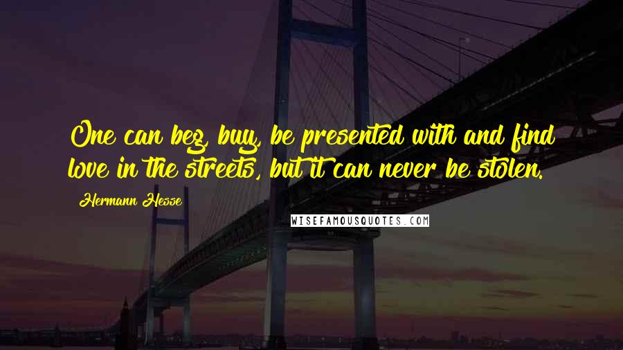 Hermann Hesse Quotes: One can beg, buy, be presented with and find love in the streets, but it can never be stolen.
