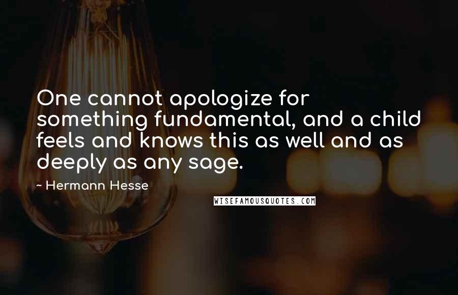 Hermann Hesse Quotes: One cannot apologize for something fundamental, and a child feels and knows this as well and as deeply as any sage.