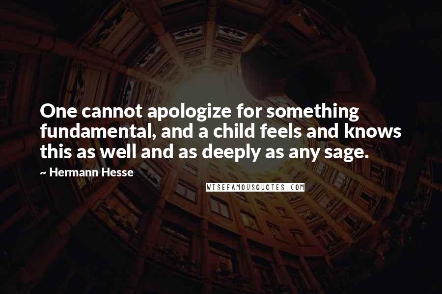 Hermann Hesse Quotes: One cannot apologize for something fundamental, and a child feels and knows this as well and as deeply as any sage.