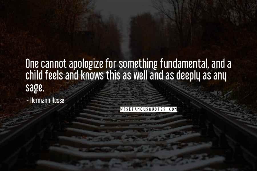 Hermann Hesse Quotes: One cannot apologize for something fundamental, and a child feels and knows this as well and as deeply as any sage.