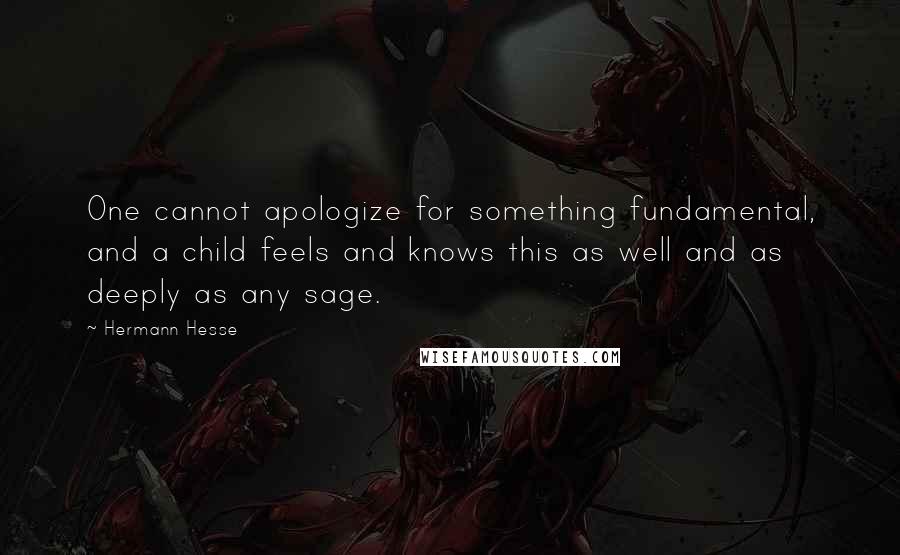 Hermann Hesse Quotes: One cannot apologize for something fundamental, and a child feels and knows this as well and as deeply as any sage.