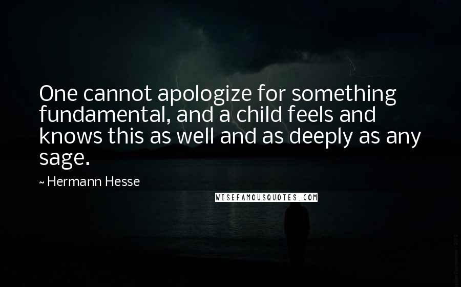 Hermann Hesse Quotes: One cannot apologize for something fundamental, and a child feels and knows this as well and as deeply as any sage.