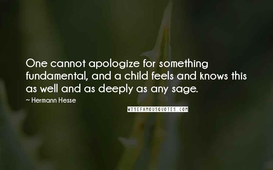 Hermann Hesse Quotes: One cannot apologize for something fundamental, and a child feels and knows this as well and as deeply as any sage.