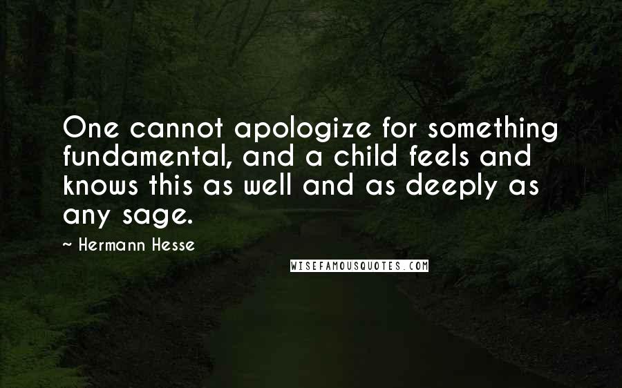 Hermann Hesse Quotes: One cannot apologize for something fundamental, and a child feels and knows this as well and as deeply as any sage.