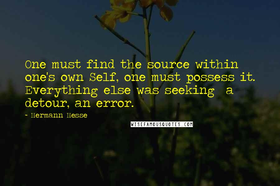 Hermann Hesse Quotes: One must find the source within one's own Self, one must possess it. Everything else was seeking  a detour, an error.