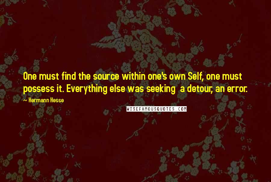 Hermann Hesse Quotes: One must find the source within one's own Self, one must possess it. Everything else was seeking  a detour, an error.