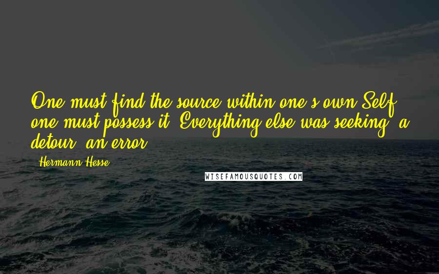 Hermann Hesse Quotes: One must find the source within one's own Self, one must possess it. Everything else was seeking  a detour, an error.