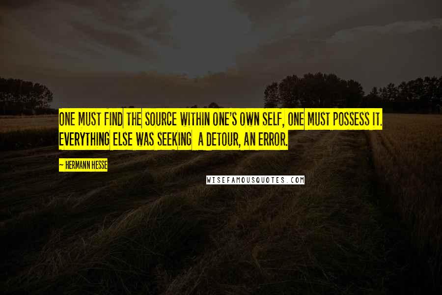 Hermann Hesse Quotes: One must find the source within one's own Self, one must possess it. Everything else was seeking  a detour, an error.