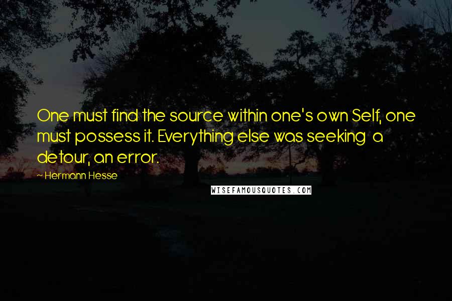 Hermann Hesse Quotes: One must find the source within one's own Self, one must possess it. Everything else was seeking  a detour, an error.