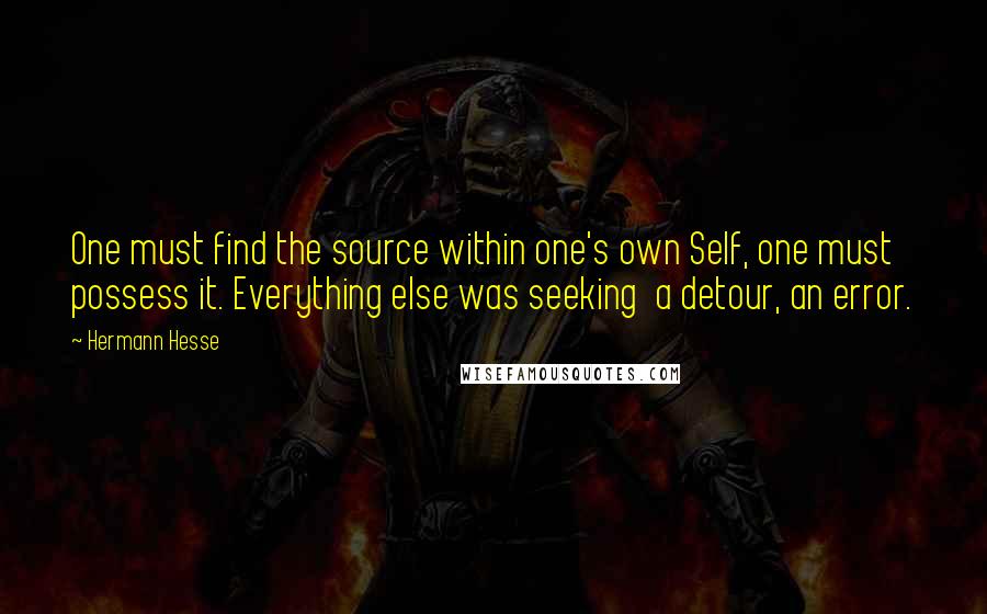 Hermann Hesse Quotes: One must find the source within one's own Self, one must possess it. Everything else was seeking  a detour, an error.