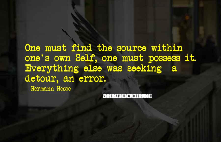 Hermann Hesse Quotes: One must find the source within one's own Self, one must possess it. Everything else was seeking  a detour, an error.