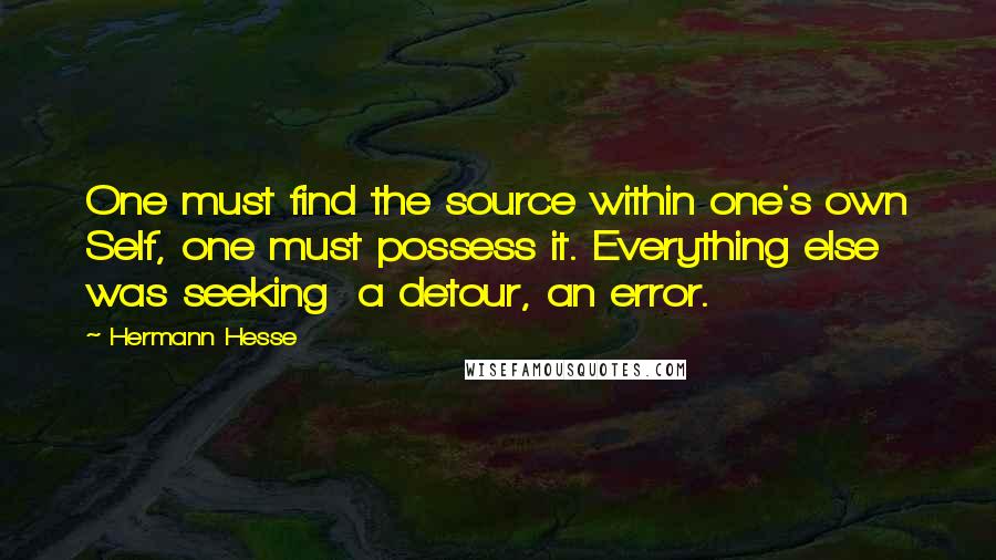 Hermann Hesse Quotes: One must find the source within one's own Self, one must possess it. Everything else was seeking  a detour, an error.