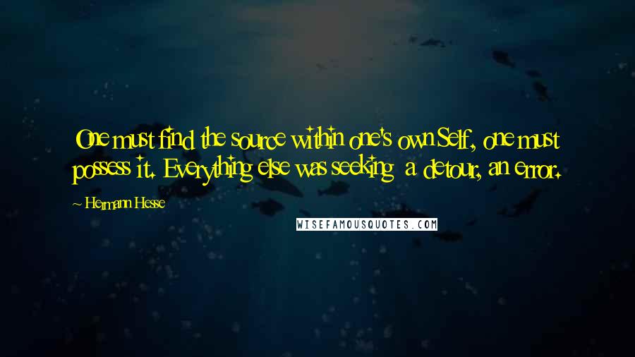 Hermann Hesse Quotes: One must find the source within one's own Self, one must possess it. Everything else was seeking  a detour, an error.