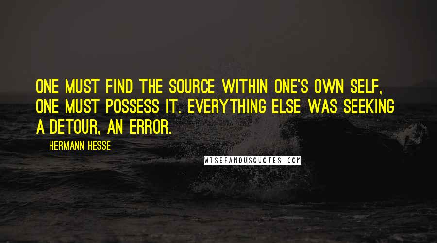 Hermann Hesse Quotes: One must find the source within one's own Self, one must possess it. Everything else was seeking  a detour, an error.