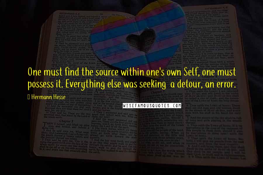 Hermann Hesse Quotes: One must find the source within one's own Self, one must possess it. Everything else was seeking  a detour, an error.