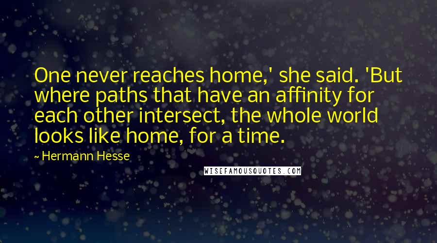 Hermann Hesse Quotes: One never reaches home,' she said. 'But where paths that have an affinity for each other intersect, the whole world looks like home, for a time.
