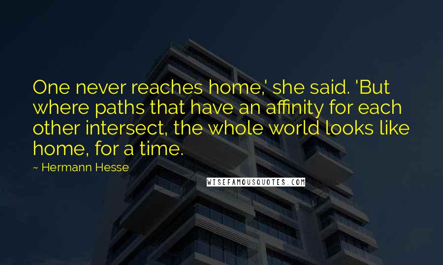 Hermann Hesse Quotes: One never reaches home,' she said. 'But where paths that have an affinity for each other intersect, the whole world looks like home, for a time.