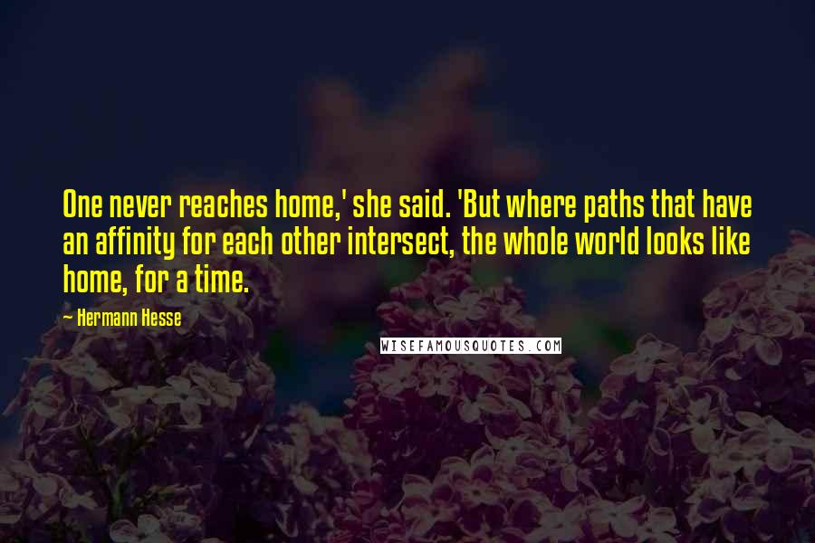Hermann Hesse Quotes: One never reaches home,' she said. 'But where paths that have an affinity for each other intersect, the whole world looks like home, for a time.