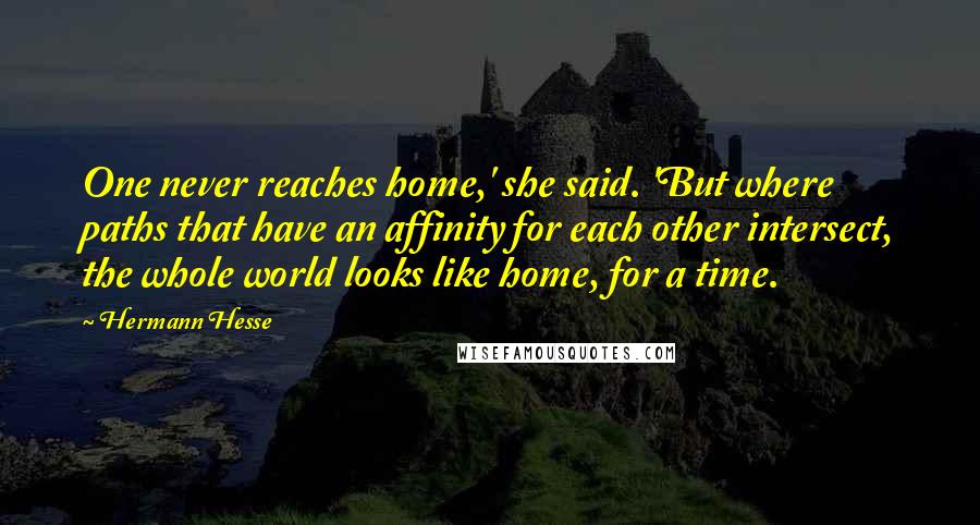 Hermann Hesse Quotes: One never reaches home,' she said. 'But where paths that have an affinity for each other intersect, the whole world looks like home, for a time.