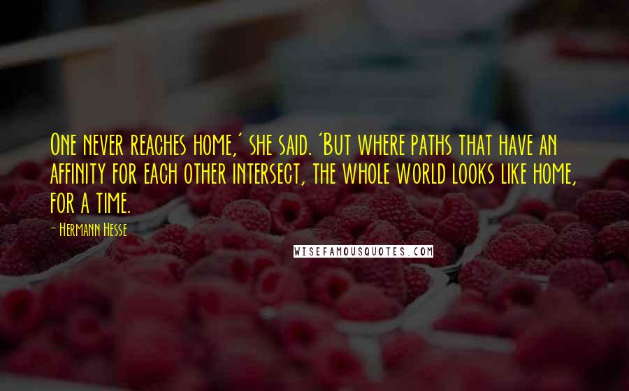 Hermann Hesse Quotes: One never reaches home,' she said. 'But where paths that have an affinity for each other intersect, the whole world looks like home, for a time.