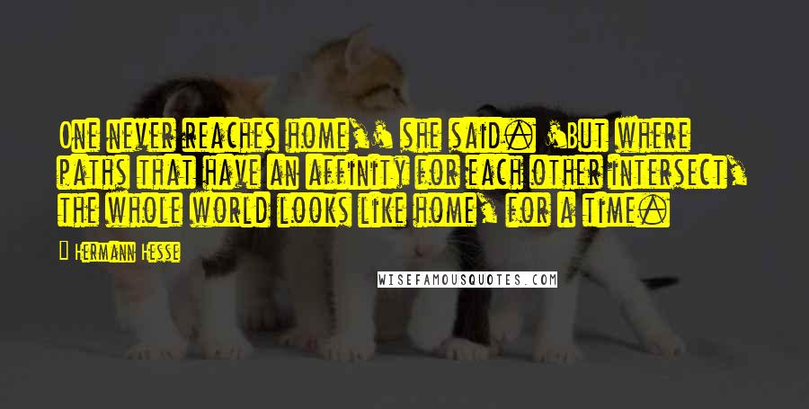 Hermann Hesse Quotes: One never reaches home,' she said. 'But where paths that have an affinity for each other intersect, the whole world looks like home, for a time.