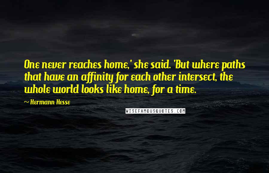 Hermann Hesse Quotes: One never reaches home,' she said. 'But where paths that have an affinity for each other intersect, the whole world looks like home, for a time.