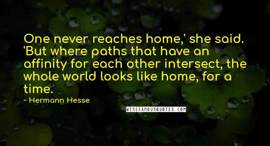 Hermann Hesse Quotes: One never reaches home,' she said. 'But where paths that have an affinity for each other intersect, the whole world looks like home, for a time.
