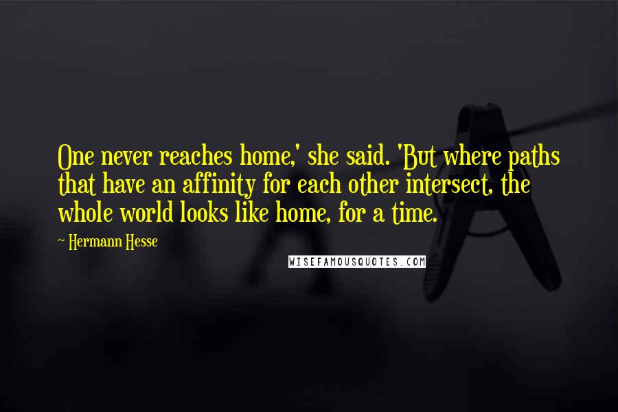 Hermann Hesse Quotes: One never reaches home,' she said. 'But where paths that have an affinity for each other intersect, the whole world looks like home, for a time.