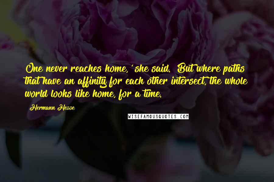 Hermann Hesse Quotes: One never reaches home,' she said. 'But where paths that have an affinity for each other intersect, the whole world looks like home, for a time.